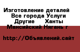 Изготовление деталей.  - Все города Услуги » Другие   . Ханты-Мансийский,Нягань г.
